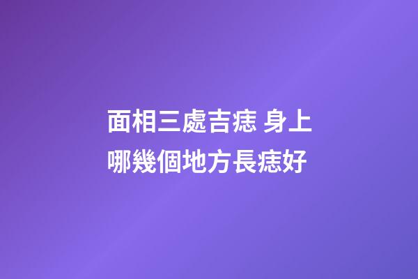 面相三處吉痣 身上哪幾個地方長痣好